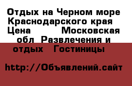 Отдых на Черном море Краснодарского края › Цена ­ 250 - Московская обл. Развлечения и отдых » Гостиницы   